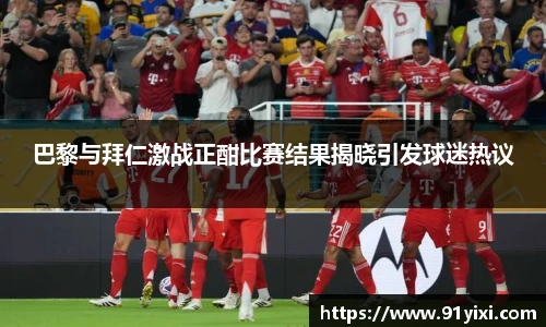 巴黎与拜仁激战正酣比赛结果揭晓引发球迷热议
