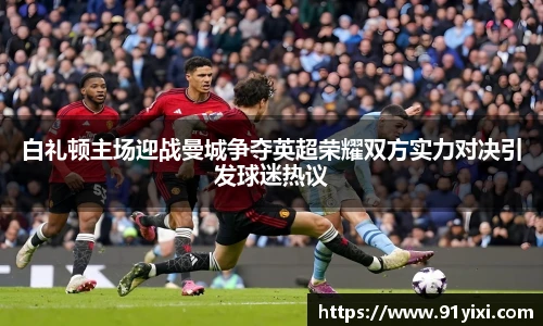 白礼顿主场迎战曼城争夺英超荣耀双方实力对决引发球迷热议