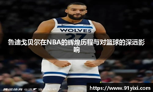 鲁迪戈贝尔在NBA的辉煌历程与对篮球的深远影响
